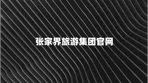 張家界旅游集團(tuán)官網(wǎng) 張家界旅游集團(tuán)官網(wǎng)