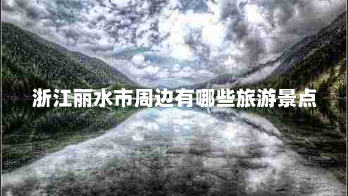 浙江麗水市周邊有哪些旅游景點(diǎn)