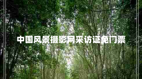 中國風(fēng)景攝影網(wǎng)采訪證免門票