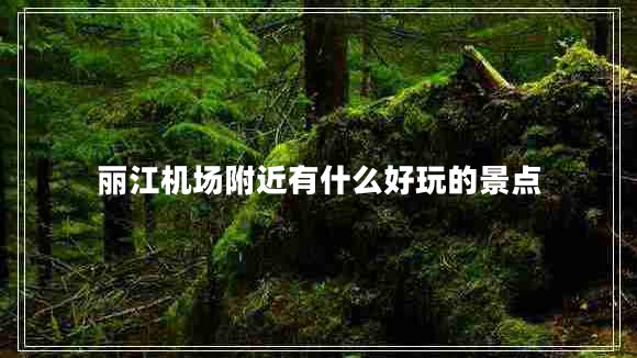 麗江機(jī)場(chǎng)附近有什么好玩的景點(diǎn) 麗江機(jī)場(chǎng)附近有什么好玩的景點(diǎn)