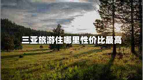 三亞旅游住哪里性價(jià)比最高 三亞旅游住哪里性價(jià)比最高