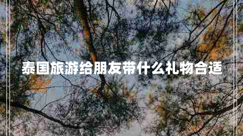 泰國旅游給朋友帶什么禮物合適 泰國旅游給朋友帶什么禮物合適