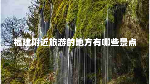 福建附近旅游的地方有哪些景點(diǎn)