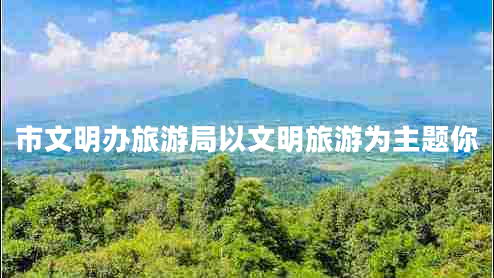 市文明辦旅游局以文明旅游為主題你