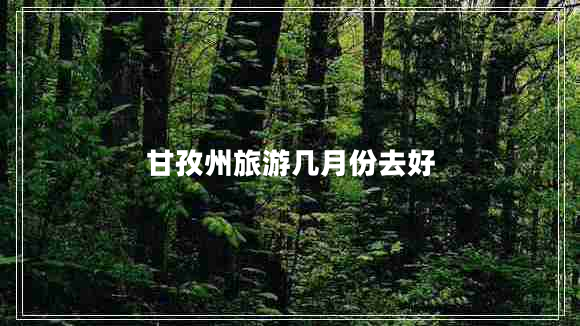 甘孜州旅游幾月份去好 甘孜州旅游幾月份去好