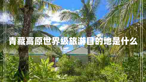 青藏高原世界級旅游目的地是什么