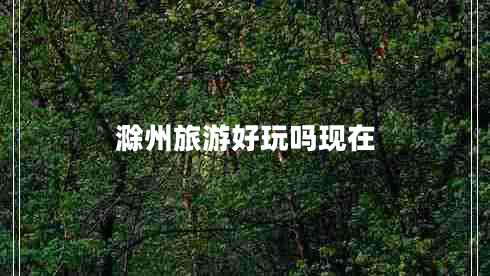 滁州旅游好玩嗎現在