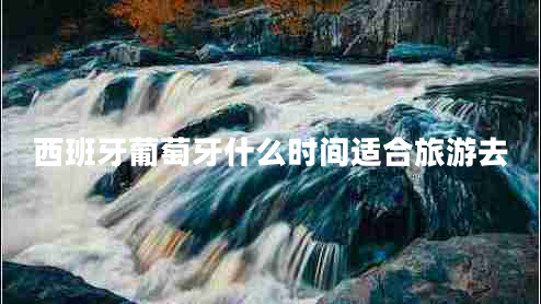 西班牙葡萄牙什么時間適合旅游去