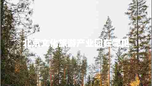 北京文化旅游產(chǎn)業(yè)園在哪里