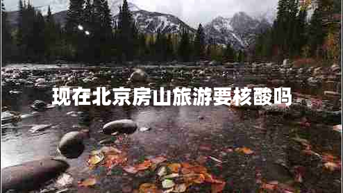 現(xiàn)在北京房山旅游要核酸嗎