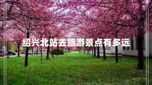 紹興北站去旅游景點有多遠