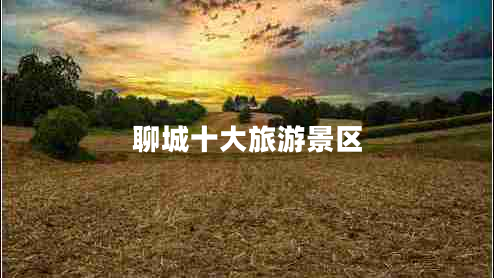 聊城十大旅游景區(qū) 聊城十大旅游景區(qū)
