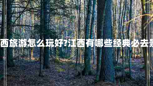 去江西旅游怎么玩好?江西有哪些經(jīng)典必去景點?