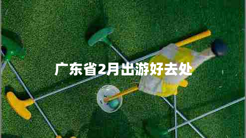 廣東省2月出游好去處 廣東省2月出游好去處
