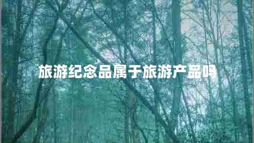 旅游紀(jì)念品屬于旅游產(chǎn)品嗎