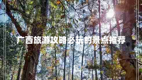 廣西旅游攻略必玩的景點推薦 廣西旅游攻略必玩的景點推薦