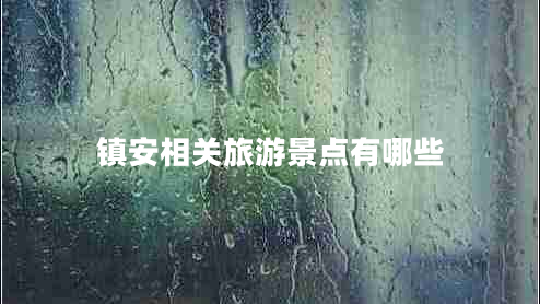 鎮(zhèn)安相關(guān)旅游景點有哪些 鎮(zhèn)安相關(guān)旅游景點有哪些