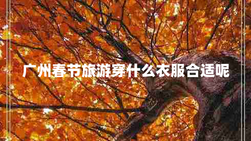 廣州春節(jié)旅游穿什么衣服合適呢