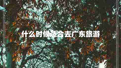 什么時(shí)候適合去廣東旅游 什么時(shí)候適合去廣東旅游