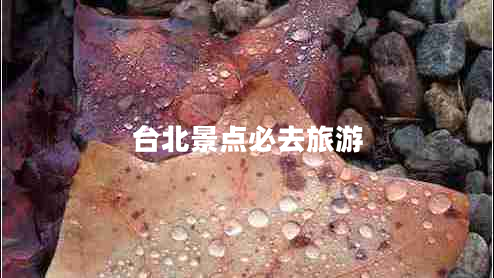 臺北景點必去旅游 臺北景點必去旅游
