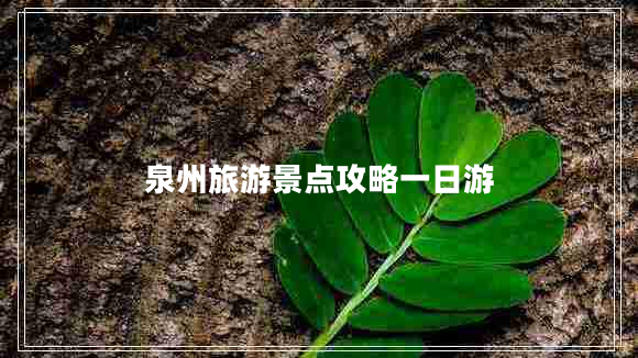 泉州旅游景點攻略一日游 泉州旅游景點攻略一日游