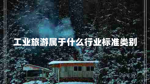 工業(yè)旅游屬于什么行業(yè)標(biāo)準(zhǔn)類(lèi)別 工業(yè)旅游屬于什么行業(yè)標(biāo)準(zhǔn)類(lèi)別
