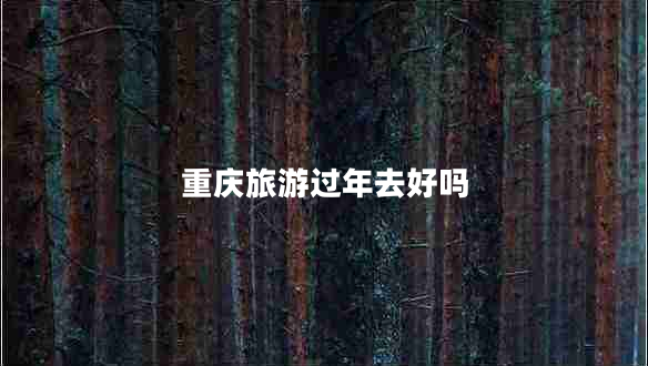 重慶旅游過年去好嗎 重慶旅游過年去好嗎