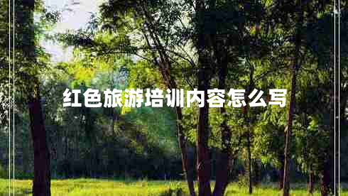 紅色旅游培訓(xùn)內(nèi)容怎么寫