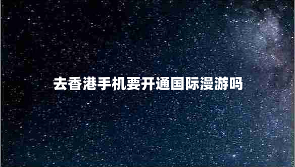 去香港手機(jī)要開通國際漫游嗎