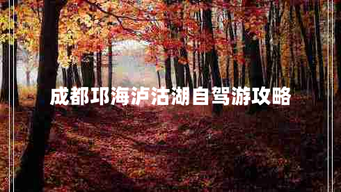 成都邛海瀘沽湖自駕游攻略 成都邛海瀘沽湖自駕游攻略