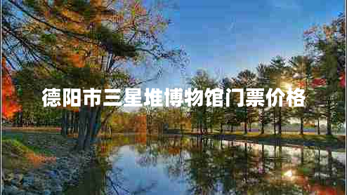 德陽市三星堆博物館門票價格 德陽市三星堆博物館門票價格