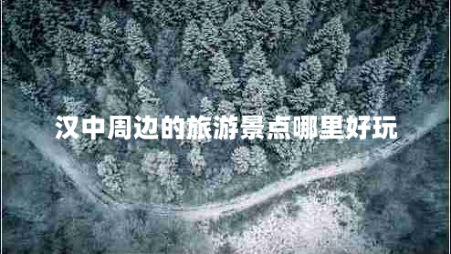 漢中周邊的旅游景點哪里好玩