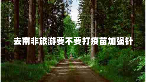 去南非旅游要不要打疫苗加強針 去南非旅游要不要打疫苗加強針