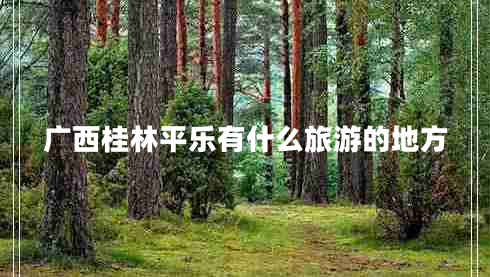 廣西桂林平樂有什么旅游的地方 廣西桂林平樂有什么旅游的地方