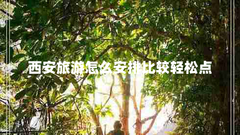 西安旅游怎么安排比較輕松點 西安旅游怎么安排比較輕松點