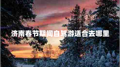 濟(jì)南春節(jié)期間自駕游適合去哪里