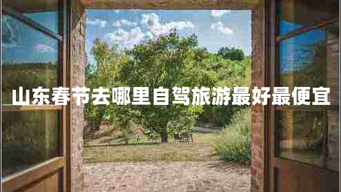 山東春節(jié)去哪里自駕旅游最好最便宜