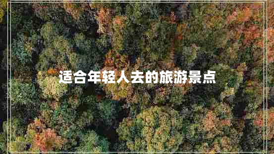 適合年輕人去的旅游景點 適合年輕人去的旅游景點