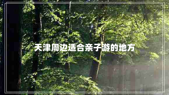 天津周邊適合親子游的地方 天津周邊適合親子游的地方