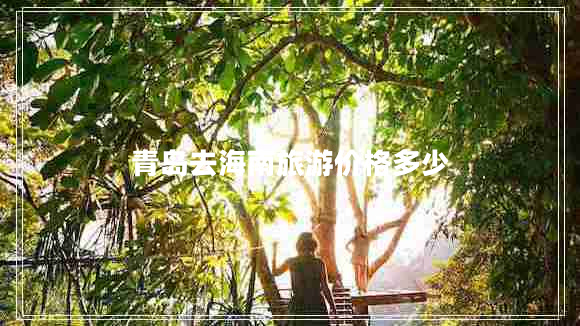 青島去海南旅游價(jià)格多少 青島去海南旅游價(jià)格多少