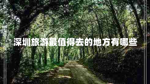 深圳旅游最值得去的地方有哪些 深圳旅游最值得去的地方有哪些