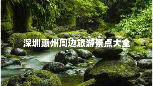 深圳惠州周邊旅游景點(diǎn)大全 深圳惠州周邊旅游景點(diǎn)大全