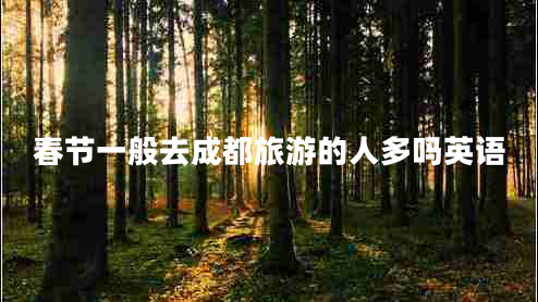 春節(jié)一般去成都旅游的人多嗎英語