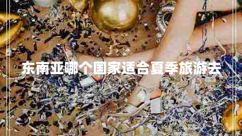 東南亞哪個國家適合夏季旅游去 東南亞哪個國家適合夏季旅游去