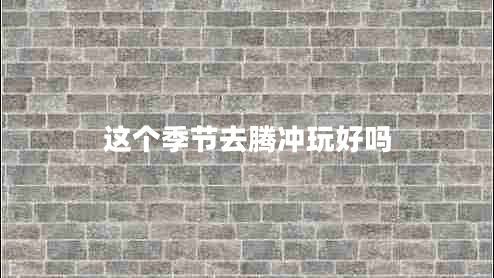 這個季節(jié)去騰沖玩好嗎