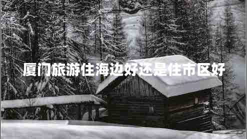 廈門旅游住海邊好還是住市區(qū)好