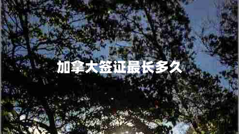 加拿大簽證最長多久 加拿大簽證最長多久