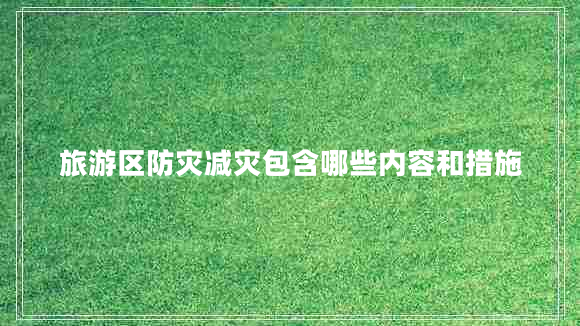 旅游區(qū)防災(zāi)減災(zāi)包含哪些內(nèi)容和措施