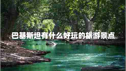 巴基斯坦有什么好玩的旅游景點(diǎn) 巴基斯坦有什么好玩的旅游景點(diǎn)