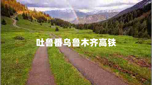 吐魯番烏魯木齊高鐵 吐魯番烏魯木齊高鐵